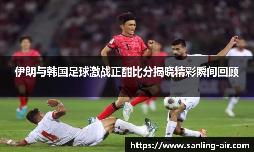 伊朗与韩国足球激战正酣比分揭晓精彩瞬间回顾